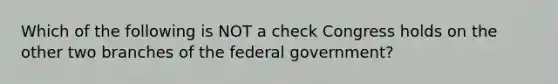 Which of the following is NOT a check Congress holds on the other two branches of the federal government?