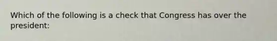 Which of the following is a check that Congress has over the president: