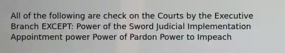 All of the following are check on the Courts by the Executive Branch EXCEPT: Power of the Sword Judicial Implementation Appointment power Power of Pardon Power to Impeach