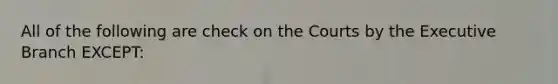 All of the following are check on the Courts by the Executive Branch EXCEPT: