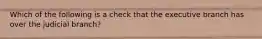 Which of the following is a check that the executive branch has over the judicial branch?