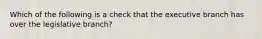 Which of the following is a check that the executive branch has over the legislative branch?