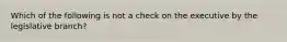 Which of the following is not a check on the executive by the legislative branch?