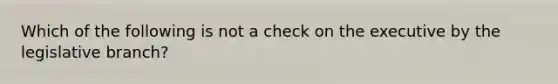 Which of the following is not a check on the executive by the legislative branch?