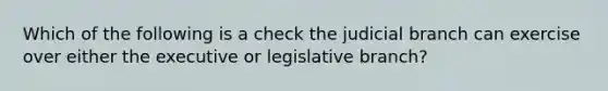 Which of the following is a check the judicial branch can exercise over either the executive or legislative branch?