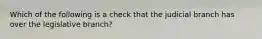 Which of the following is a check that the judicial branch has over the legislative branch?