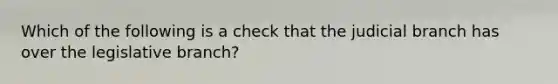 Which of the following is a check that the judicial branch has over the legislative branch?