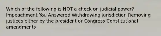 Which of the following is NOT a check on judicial power? Impeachment You Answered Withdrawing jurisdiction Removing justices either by the president or Congress Constitutional amendments