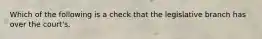 Which of the following is a check that the legislative branch has over the court's.