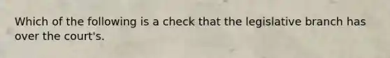 Which of the following is a check that the legislative branch has over the court's.