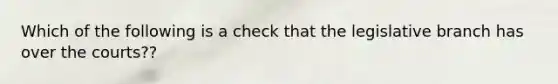 Which of the following is a check that the legislative branch has over the courts??