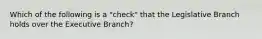 Which of the following is a "check" that the Legislative Branch holds over the Executive Branch?