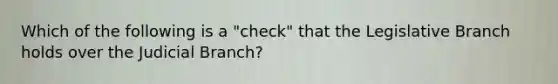 Which of the following is a "check" that the Legislative Branch holds over the Judicial Branch?