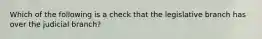 Which of the following is a check that the legislative branch has over the judicial branch?