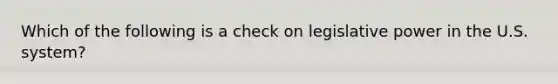 Which of the following is a check on legislative power in the U.S. system?