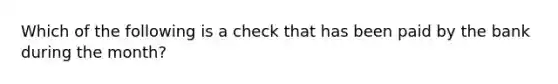 Which of the following is a check that has been paid by the bank during the month?