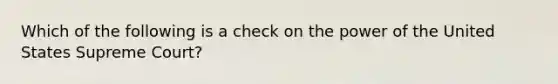 Which of the following is a check on the power of the United States Supreme Court?