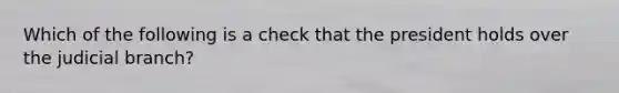 Which of the following is a check that the president holds over the judicial branch?