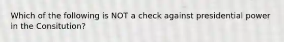 Which of the following is NOT a check against presidential power in the Consitution?