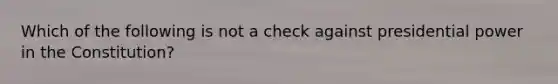 Which of the following is not a check against presidential power in the Constitution?