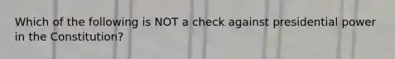 Which of the following is NOT a check against presidential power in the Constitution?