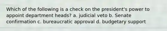 Which of the following is a check on the president's power to appoint department heads? a. judicial veto b. Senate confirmation c. bureaucratic approval d. budgetary support