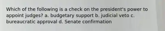 Which of the following is a check on the president's power to appoint judges? a. budgetary support b. judicial veto c. bureaucratic approval d. Senate confirmation