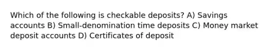 Which of the following is checkable deposits? A) Savings accounts B) Small-denomination time deposits C) Money market deposit accounts D) Certificates of deposit