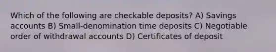 Which of the following are checkable deposits? A) Savings accounts B) Small-denomination time deposits C) Negotiable order of withdrawal accounts D) Certificates of deposit