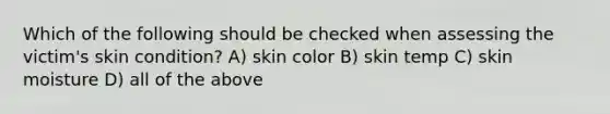 Which of the following should be checked when assessing the victim's skin condition? A) skin color B) skin temp C) skin moisture D) all of the above