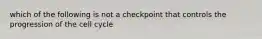 which of the following is not a checkpoint that controls the progression of the cell cycle