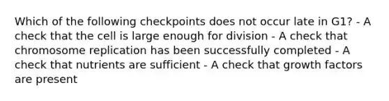 Which of the following checkpoints does not occur late in G1? - A check that the cell is large enough for division - A check that chromosome replication has been successfully completed - A check that nutrients are sufficient - A check that growth factors are present