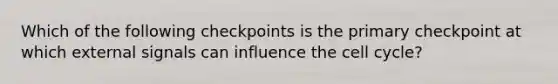 Which of the following checkpoints is the primary checkpoint at which external signals can influence the cell cycle?