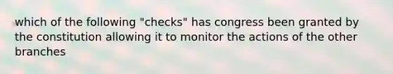 which of the following "checks" has congress been granted by the constitution allowing it to monitor the actions of the other branches