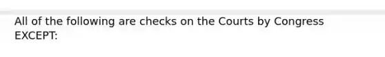 All of the following are checks on the Courts by Congress EXCEPT: