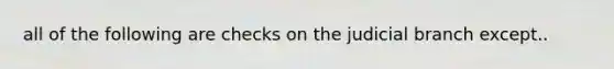 all of the following are checks on the judicial branch except..