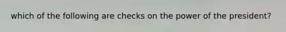 which of the following are checks on the power of the president?