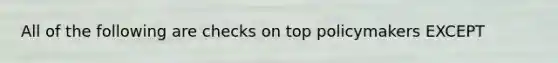 All of the following are checks on top policymakers EXCEPT