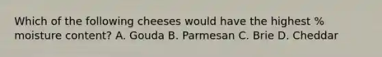 Which of the following cheeses would have the highest % moisture content? A. Gouda B. Parmesan C. Brie D. Cheddar