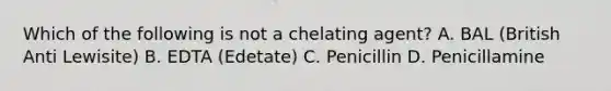 Which of the following is not a chelating agent? A. BAL (British Anti Lewisite) B. EDTA (Edetate) C. Penicillin D. Penicillamine