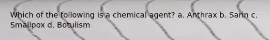 Which of the following is a chemical agent? a. Anthrax b. Sarin c. Smallpox d. Botulism