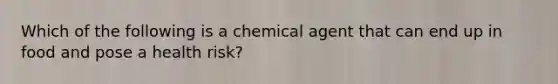 Which of the following is a chemical agent that can end up in food and pose a health risk?