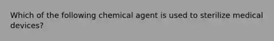 Which of the following chemical agent is used to sterilize medical devices?