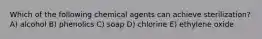 Which of the following chemical agents can achieve sterilization? A) alcohol B) phenolics C) soap D) chlorine E) ethylene oxide