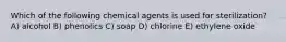 Which of the following chemical agents is used for sterilization? A) alcohol B) phenolics C) soap D) chlorine E) ethylene oxide