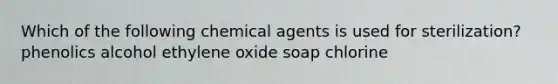 Which of the following chemical agents is used for sterilization? phenolics alcohol ethylene oxide soap chlorine