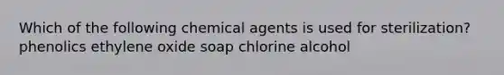 Which of the following chemical agents is used for sterilization? phenolics ethylene oxide soap chlorine alcohol