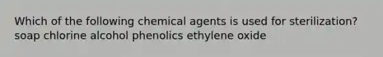 Which of the following chemical agents is used for sterilization? soap chlorine alcohol phenolics ethylene oxide