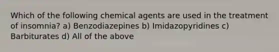 Which of the following chemical agents are used in the treatment of insomnia? a) Benzodiazepines b) Imidazopyridines c) Barbiturates d) All of the above