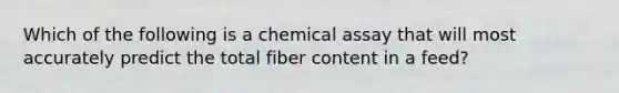 Which of the following is a chemical assay that will most accurately predict the total fiber content in a feed?